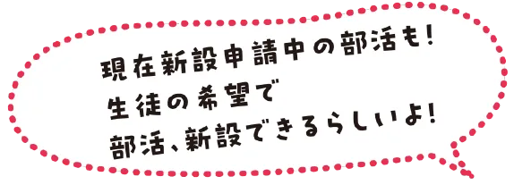 現在新設申請中の部活も！生徒の希望で部活、新設できるらしいよ！