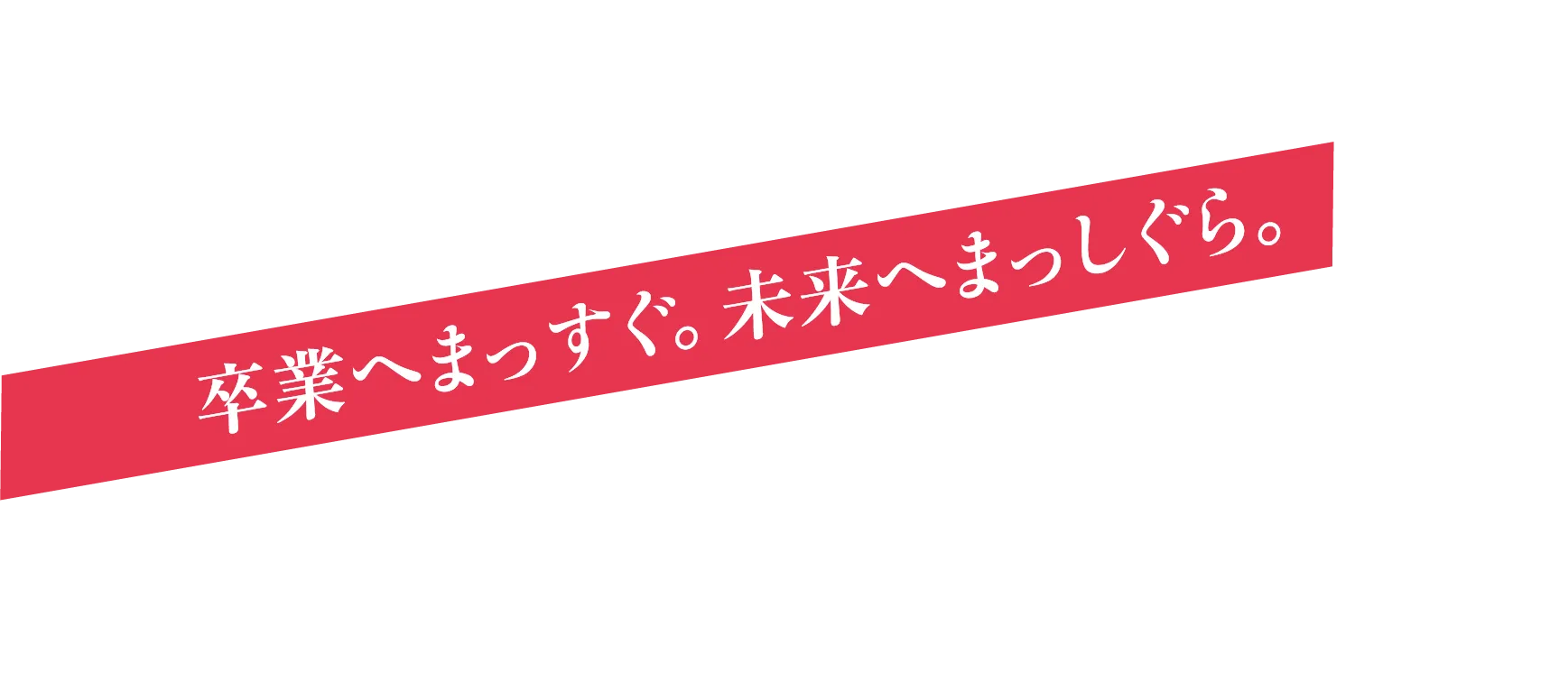 卒業へまっすぐ。未来へまっしぐら。
